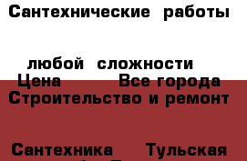 Сантехнические  работы   любой  сложности  › Цена ­ 100 - Все города Строительство и ремонт » Сантехника   . Тульская обл.,Тула г.